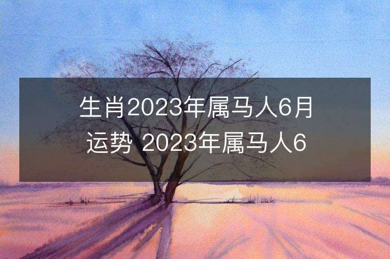 生肖2023年属马人6月运势 2023年属马人6月运程如何