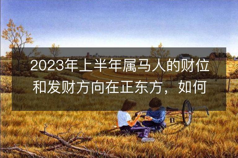 2023年上半年属马人的财位和发财方向在正东方，如何提升权势和地位？