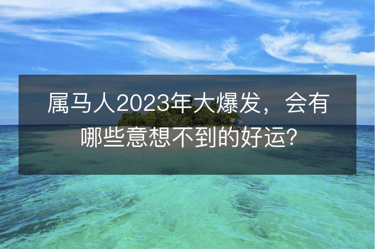 属马人2023年大爆发，会有哪些意想不到的好运？