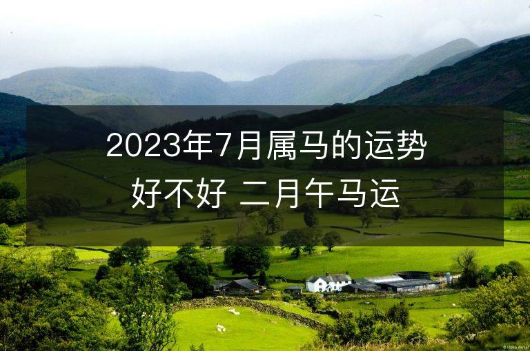 2023年7月属马的运势好不好 二月午马运程情况解析