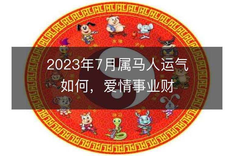 2023年7月属马人运气如何，爱情事业财运怎么样