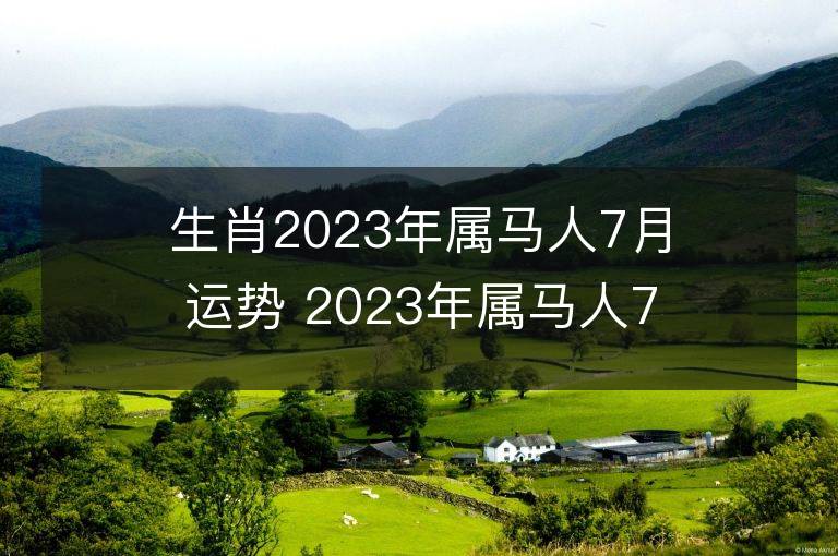 生肖2023年属马人7月运势 2023年属马人7月运程如何