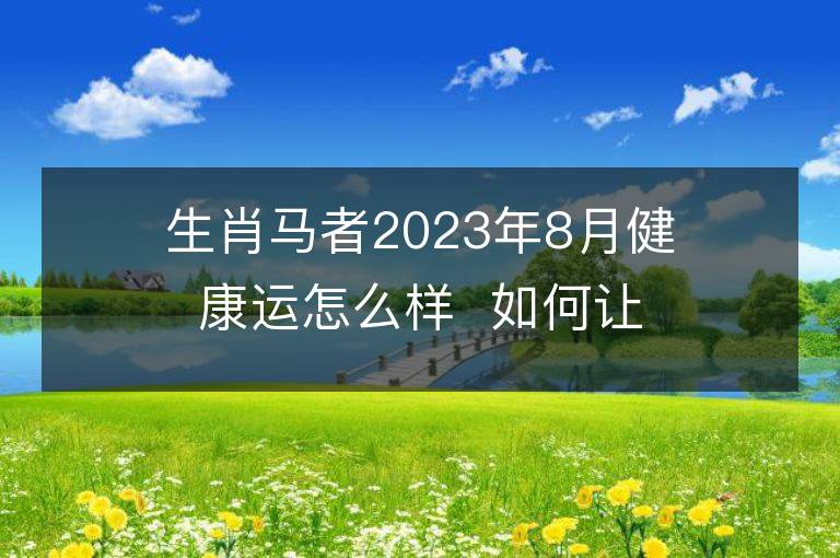 生肖马者2023年8月健康运怎么样  如何让自己更健康