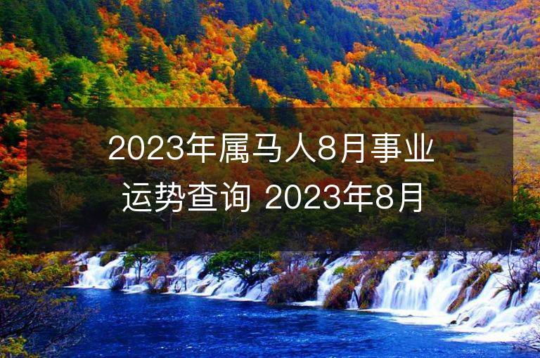 2023年属马人8月事业运势查询 2023年8月属马人事业运程详解