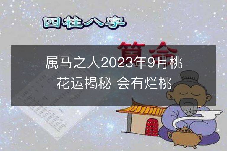 属马之人2023年9月桃花运揭秘 会有烂桃花吗