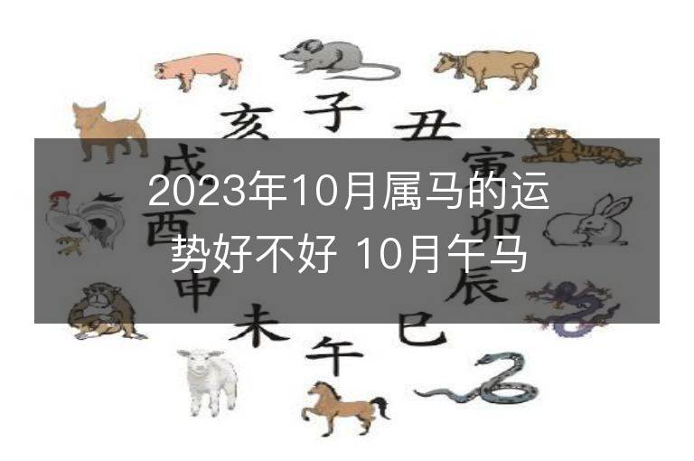 2023年10月属马的运势好不好 10月午马运程情况解析