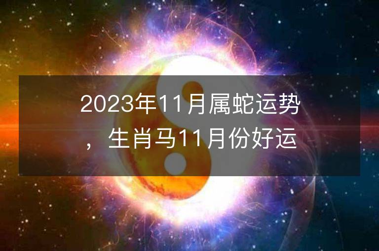 2023年11月属蛇运势，生肖马11月份好运日期