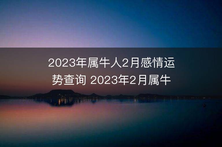 2023年属牛人2月感情运势查询 2023年2月属牛爱情运程详解