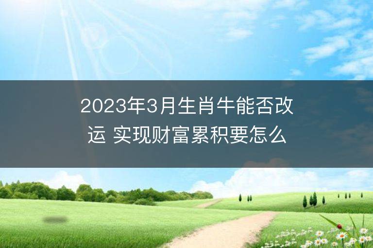 2023年3月生肖牛能否改运 实现财富累积要怎么做