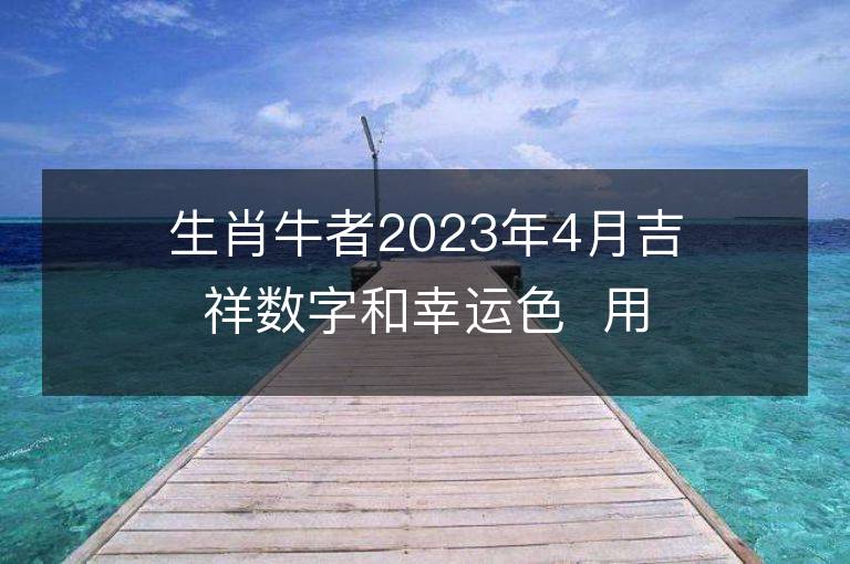 生肖牛者2023年4月吉祥数字和幸运色  用对让你旺足一年！