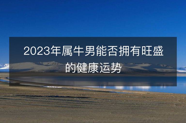 2023年属牛男能否拥有旺盛的健康运势