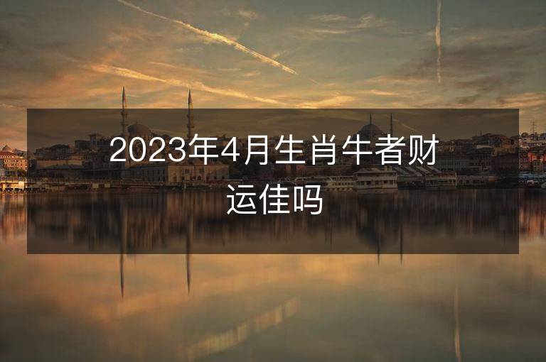 2023年4月生肖牛者财运佳吗