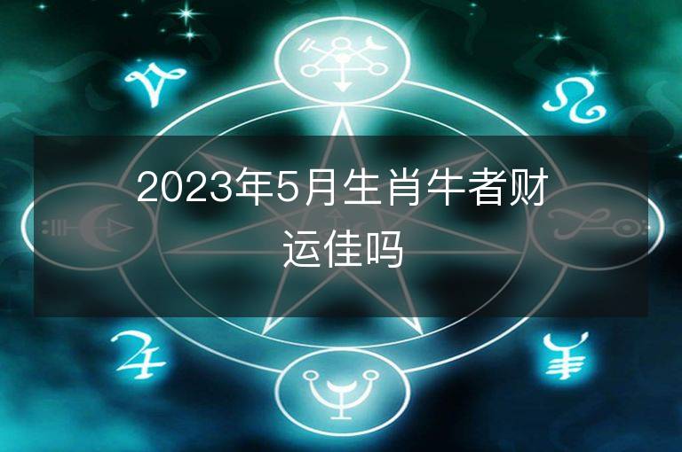 2023年5月生肖牛者财运佳吗