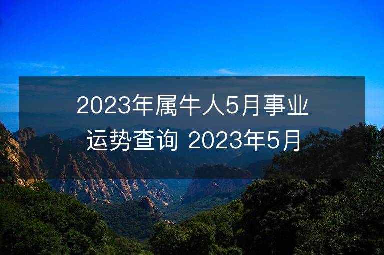 2023年属牛人5月事业运势查询 2023年5月属牛人事业运程详解