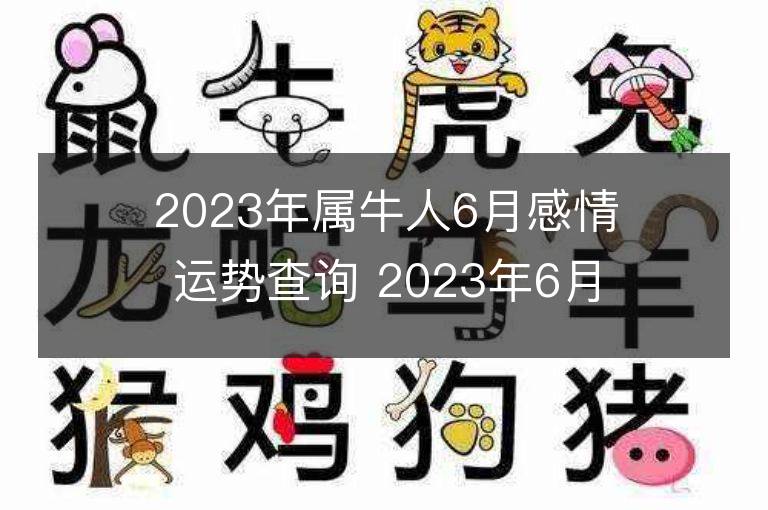 2023年属牛人6月感情运势查询 2023年6月属牛爱情运程详解