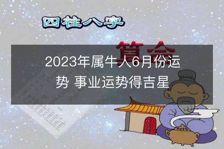 2023年属牛人6月份运势 事业运势得吉星助力