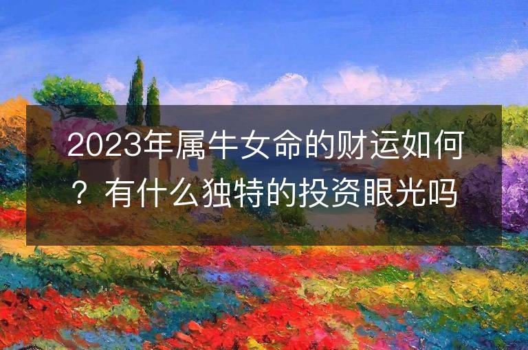 2023年属牛女命的财运如何？有什么独特的投资眼光吗？