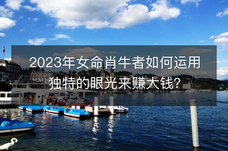 2023年女命肖牛者如何运用独特的眼光来赚大钱？