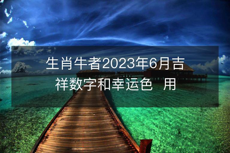 生肖牛者2023年6月吉祥数字和幸运色  用对让你旺足一年！