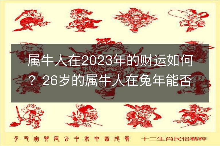 属牛人在2023年的财运如何？26岁的属牛人在兔年能否财气亨通？