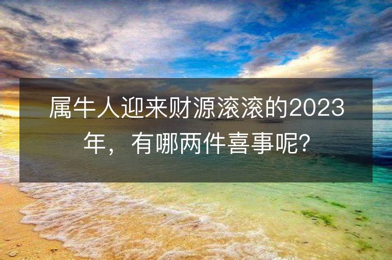 属牛人迎来财源滚滚的2023年，有哪两件喜事呢？