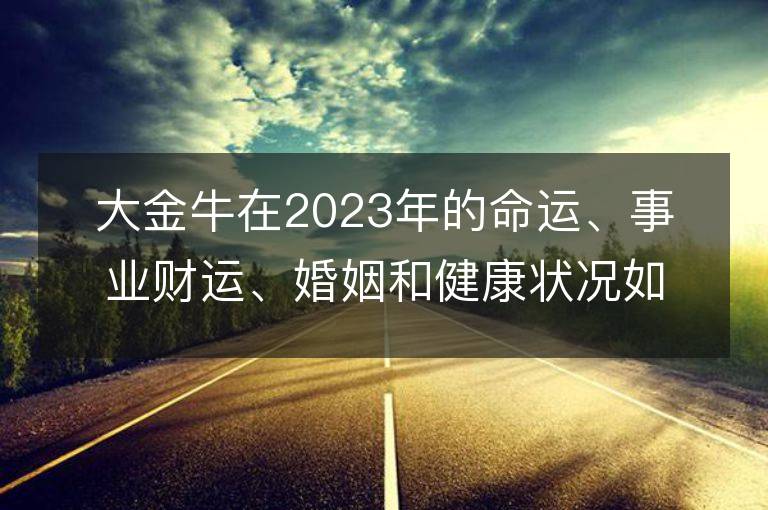 大金牛在2023年的命运、事业财运、婚姻和健康状况如何？