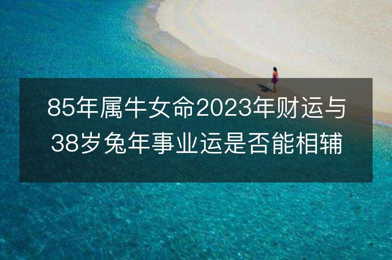 85年属牛女命2023年财运与38岁兔年事业运是否能相辅相成？