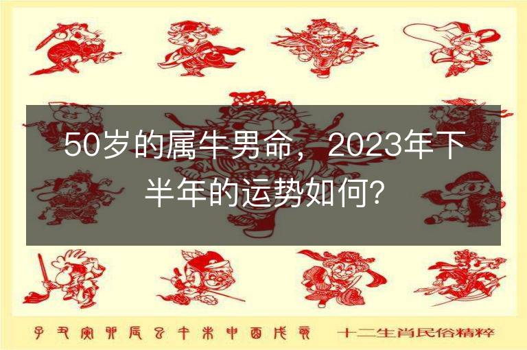 50岁的属牛男命，2023年下半年的运势如何？