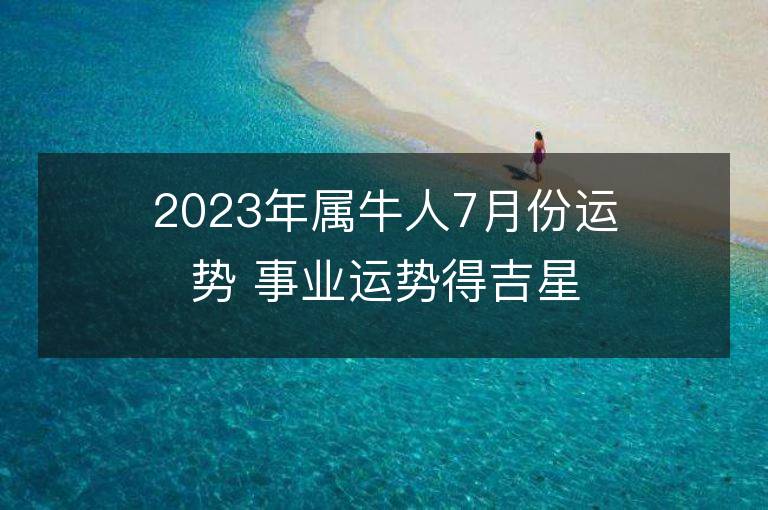 2023年属牛人7月份运势 事业运势得吉星助力