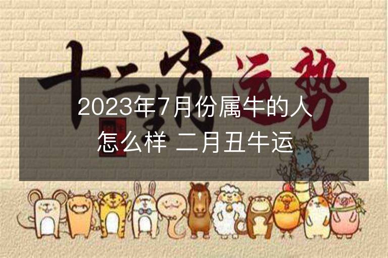 2023年7月份属牛的人怎么样 二月丑牛运程情况解析