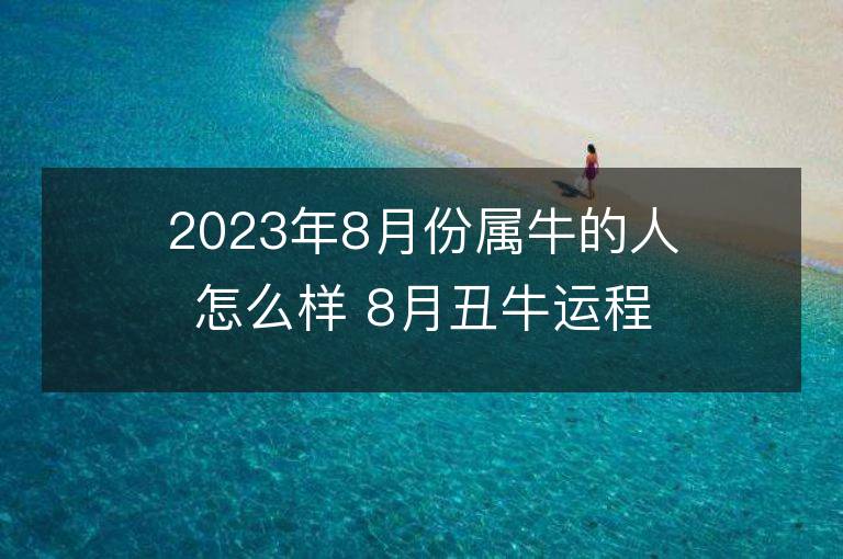 2023年8月份属牛的人怎么样 8月丑牛运程情况解析