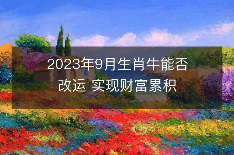 2023年9月生肖牛能否改运 实现财富累积要怎么做