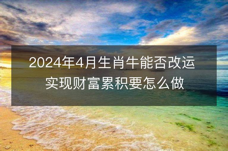 2024年4月生肖牛能否改运 实现财富累积要怎么做