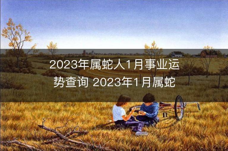 2023年属蛇人1月事业运势查询 2023年1月属蛇人事业运程详解