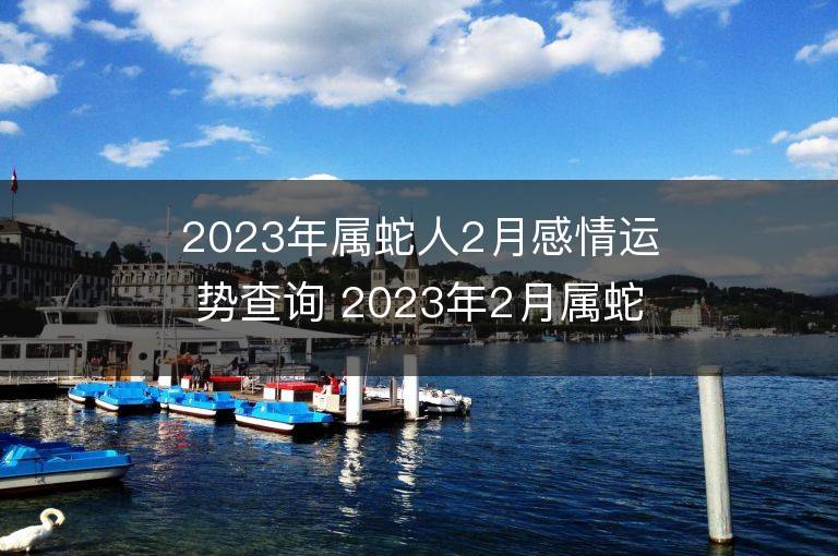 2023年属蛇人2月感情运势查询 2023年2月属蛇爱情运程详解