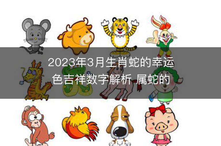 2023年3月生肖蛇的幸运色吉祥数字解析 属蛇的幸运色是什么颜色