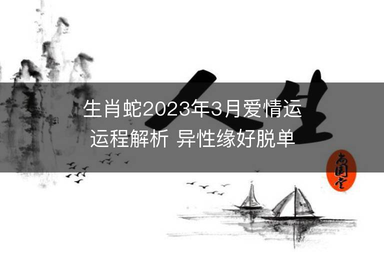 生肖蛇2023年3月爱情运运程解析 异性缘好脱单容易