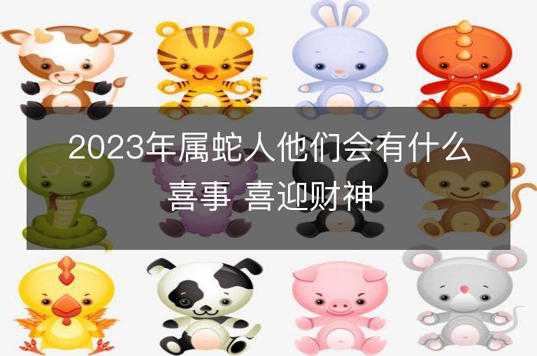 2023年属蛇人他们会有什么喜事 喜迎财神