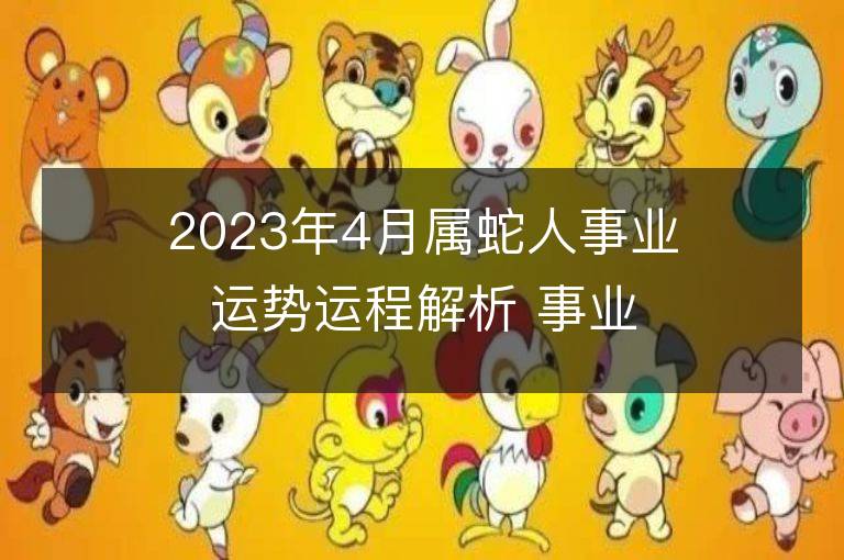 2023年4月属蛇人事业运势运程解析 事业方位在哪里