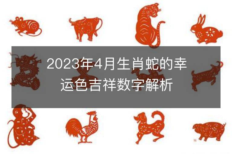 2023年4月生肖蛇的幸运色吉祥数字解析 属蛇的幸运色是什么颜色