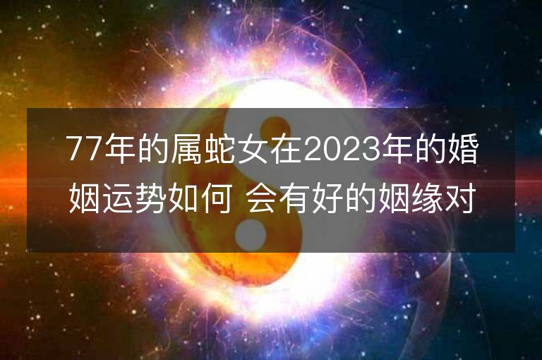 77年的属蛇女在2023年的婚姻运势如何 会有好的姻缘对象吗