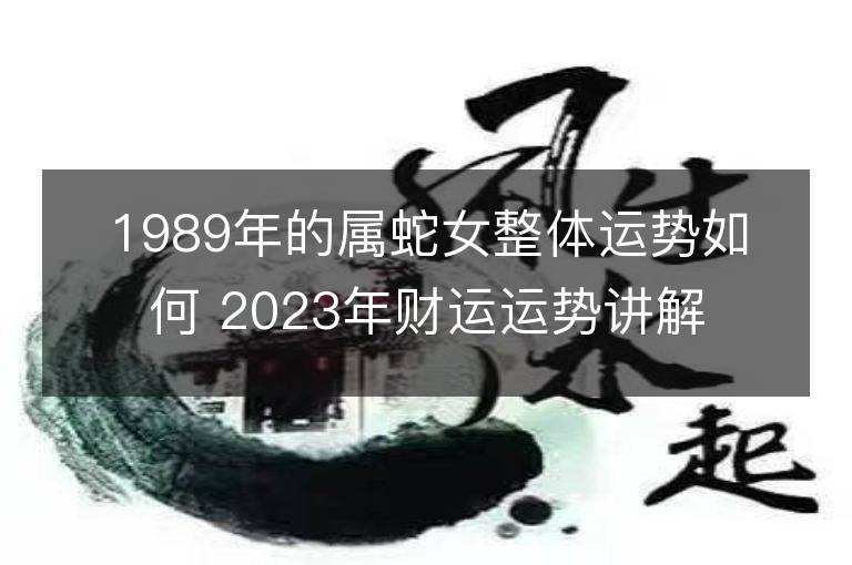 1989年的属蛇女整体运势如何 2023年财运运势讲解