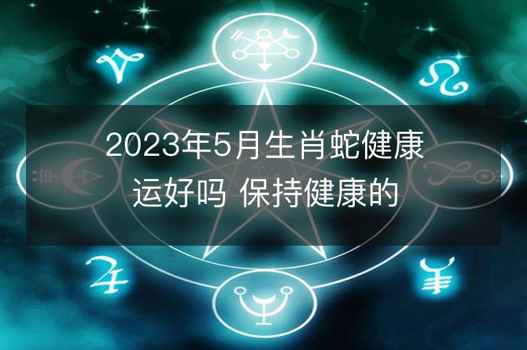 2023年5月生肖蛇健康运好吗 保持健康的方法有哪些