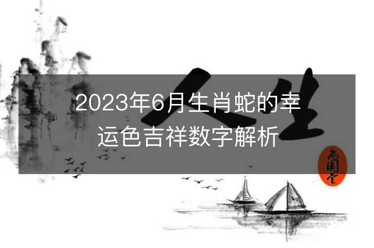 2023年6月生肖蛇的幸运色吉祥数字解析 属蛇的幸运色是什么颜色