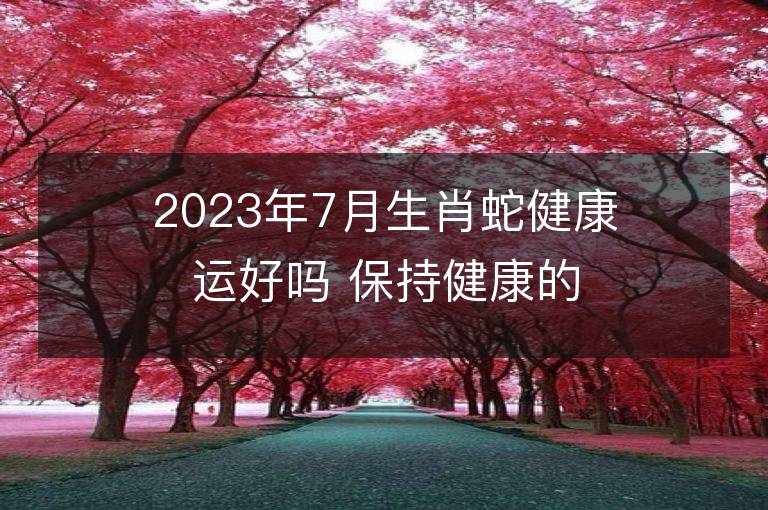 2023年7月生肖蛇健康运好吗 保持健康的方法有哪些