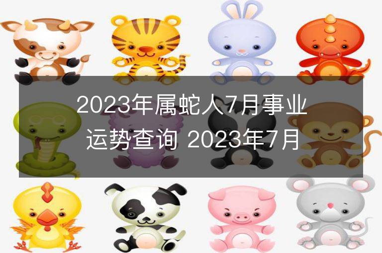 2023年属蛇人7月事业运势查询 2023年7月属蛇人事业运程详解