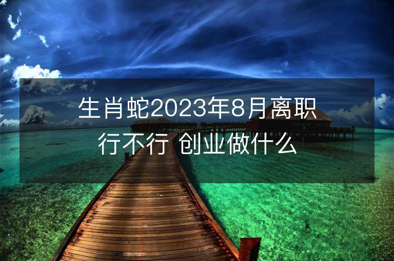 生肖蛇2023年8月离职行不行 创业做什么能够发财