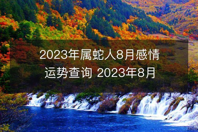 2023年属蛇人8月感情运势查询 2023年8月属蛇爱情运程详解