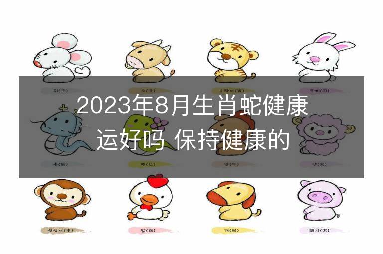 2023年8月生肖蛇健康运好吗 保持健康的方法有哪些