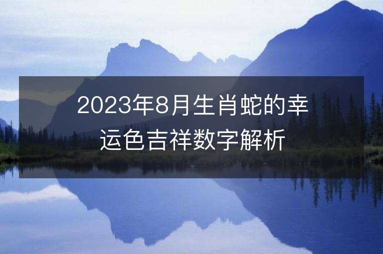 2023年8月生肖蛇的幸运色吉祥数字解析 属蛇的幸运色是什么颜色